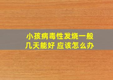 小孩病毒性发烧一般几天能好 应该怎么办